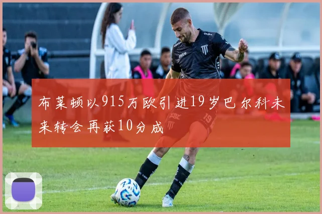 布莱顿以915万欧引进19岁巴尔科未来转会再获10分成