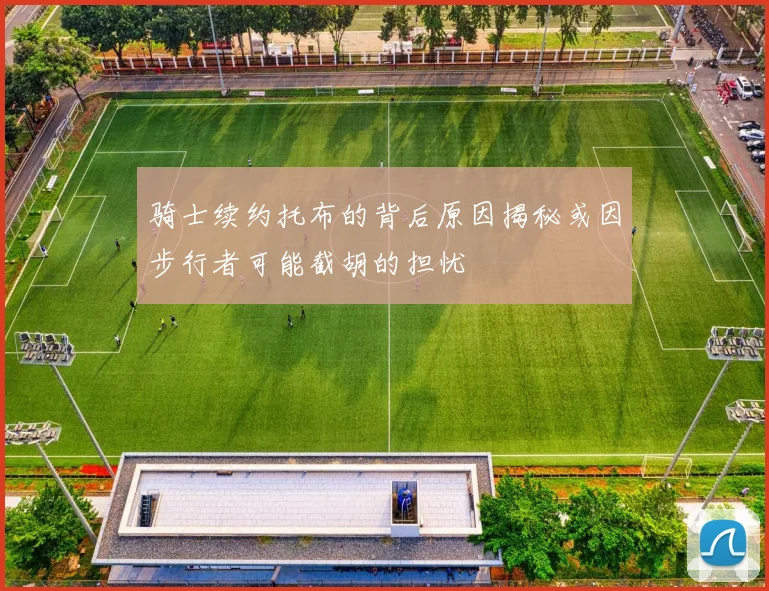 骑士续约托布的背后原因揭秘或因步行者可能截胡的担忧