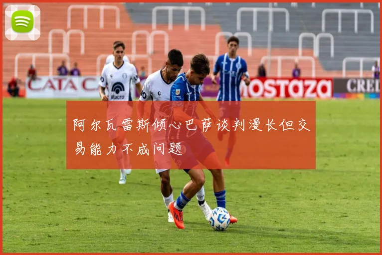 阿尔瓦雷斯倾心巴萨谈判漫长但交易能力不成问题