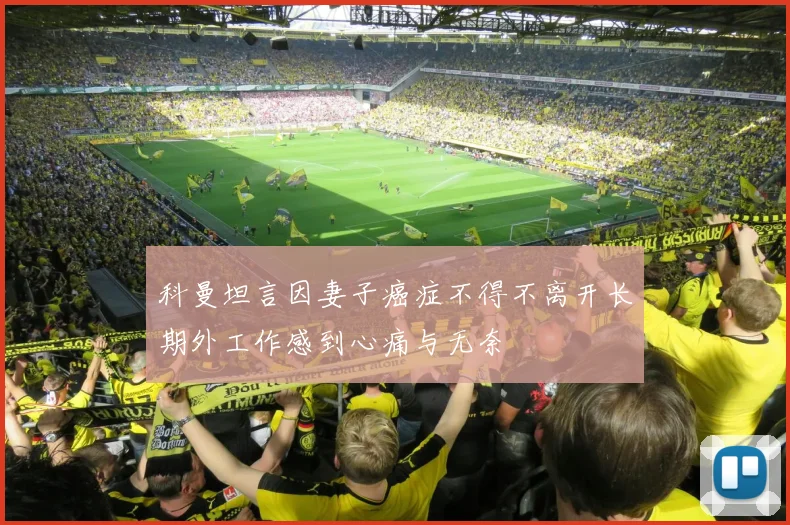 科曼坦言因妻子癌症不得不离开长期外工作感到心痛与无奈