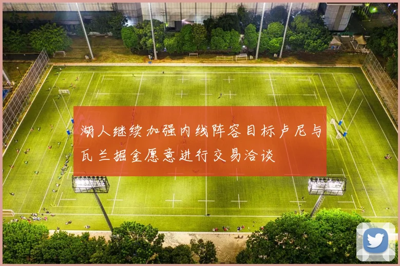 湖人继续加强内线阵容目标卢尼与瓦兰掘金愿意进行交易洽谈