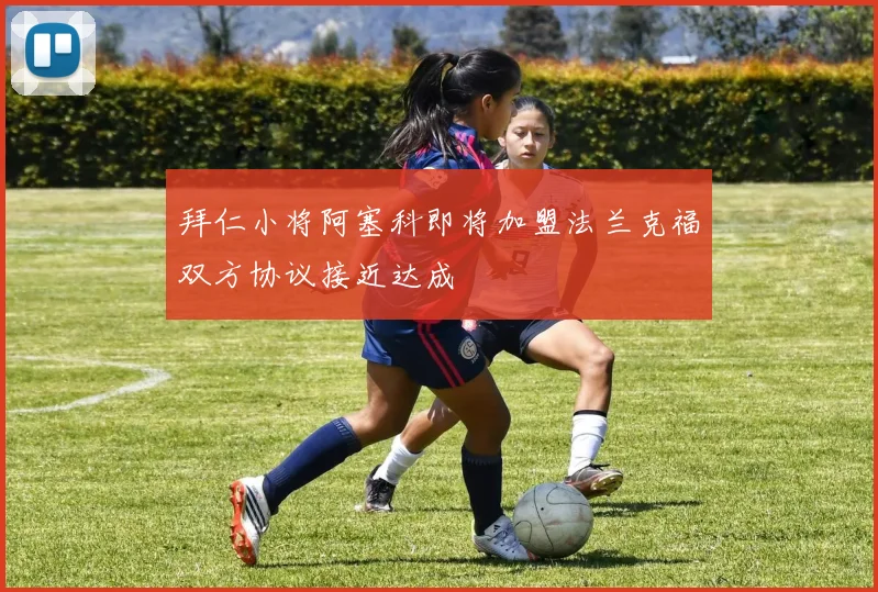 拜仁小将阿塞科即将加盟法兰克福双方协议接近达成