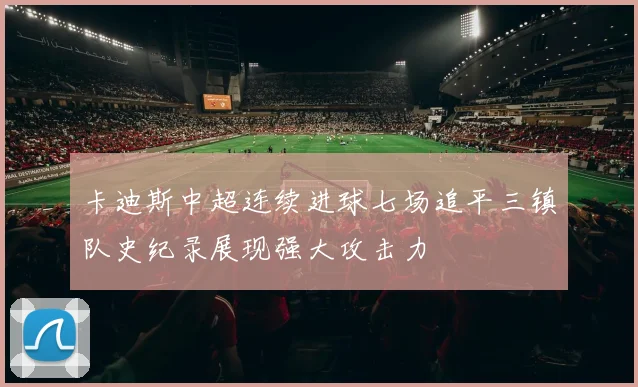 卡迪斯中超连续进球七场追平三镇队史纪录展现强大攻击力