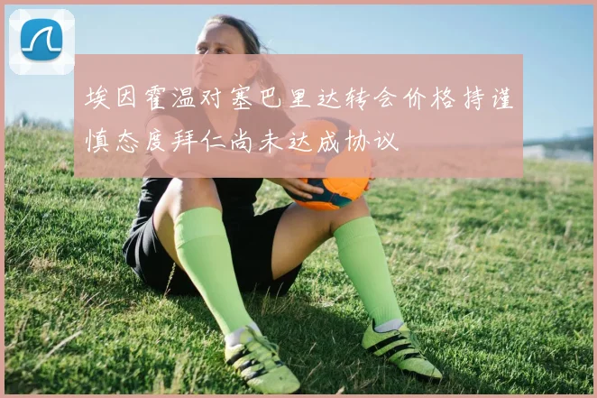 埃因霍温对塞巴里达转会价格持谨慎态度拜仁尚未达成协议