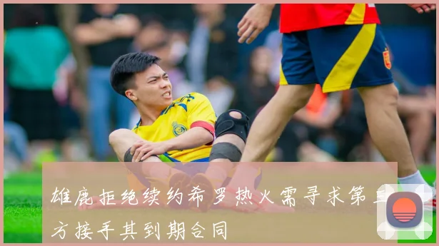 雄鹿拒绝续约希罗热火需寻求第三方接手其到期合同