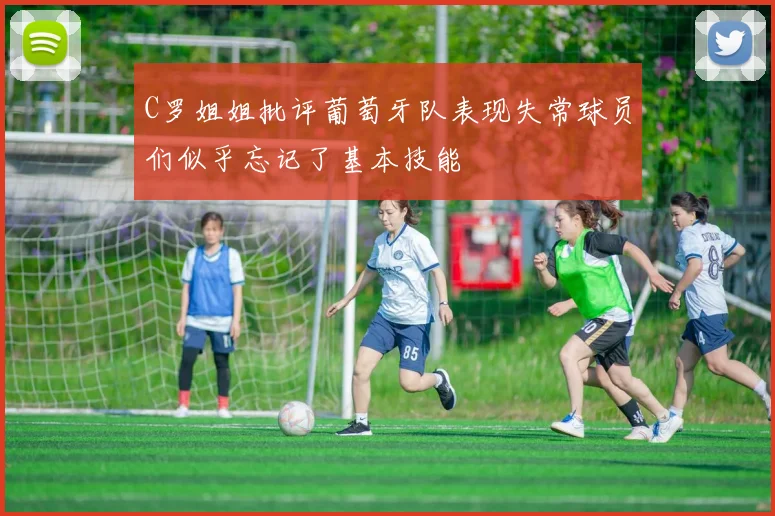 C罗姐姐批评葡萄牙队表现失常球员们似乎忘记了基本技能
