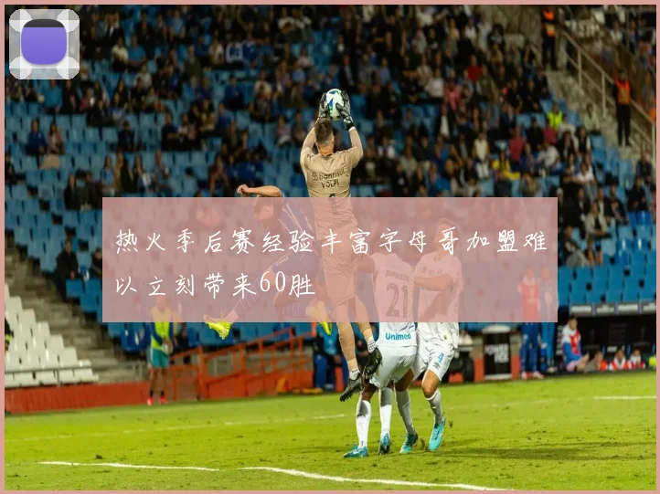 热火季后赛经验丰富字母哥加盟难以立刻带来60胜