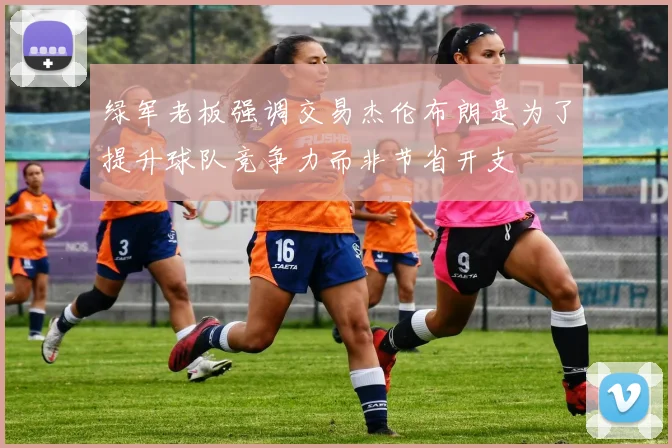 绿军老板强调交易杰伦布朗是为了提升球队竞争力而非节省开支