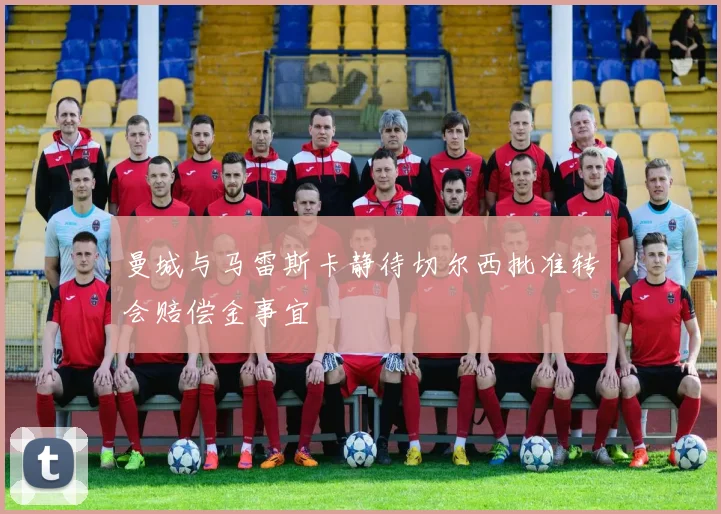 曼城与马雷斯卡静待切尔西批准转会赔偿金事宜