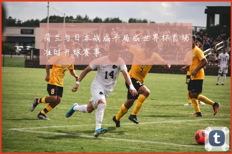 荷兰与日本战成平局成世界杯首场准时开球赛事
